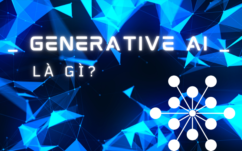 GENERATIVE AI LÀ GÌ? ỨNG DỤNG CỦA TRÍ TUỆ TẠO SINH (GEN AI)